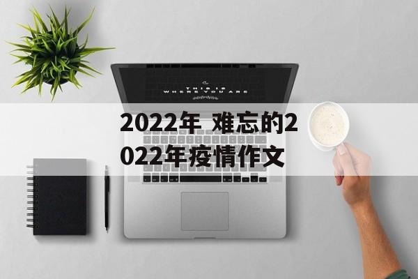 2022年 难忘的2022年疫情作文 2022年 难忘的2022年疫情作文
